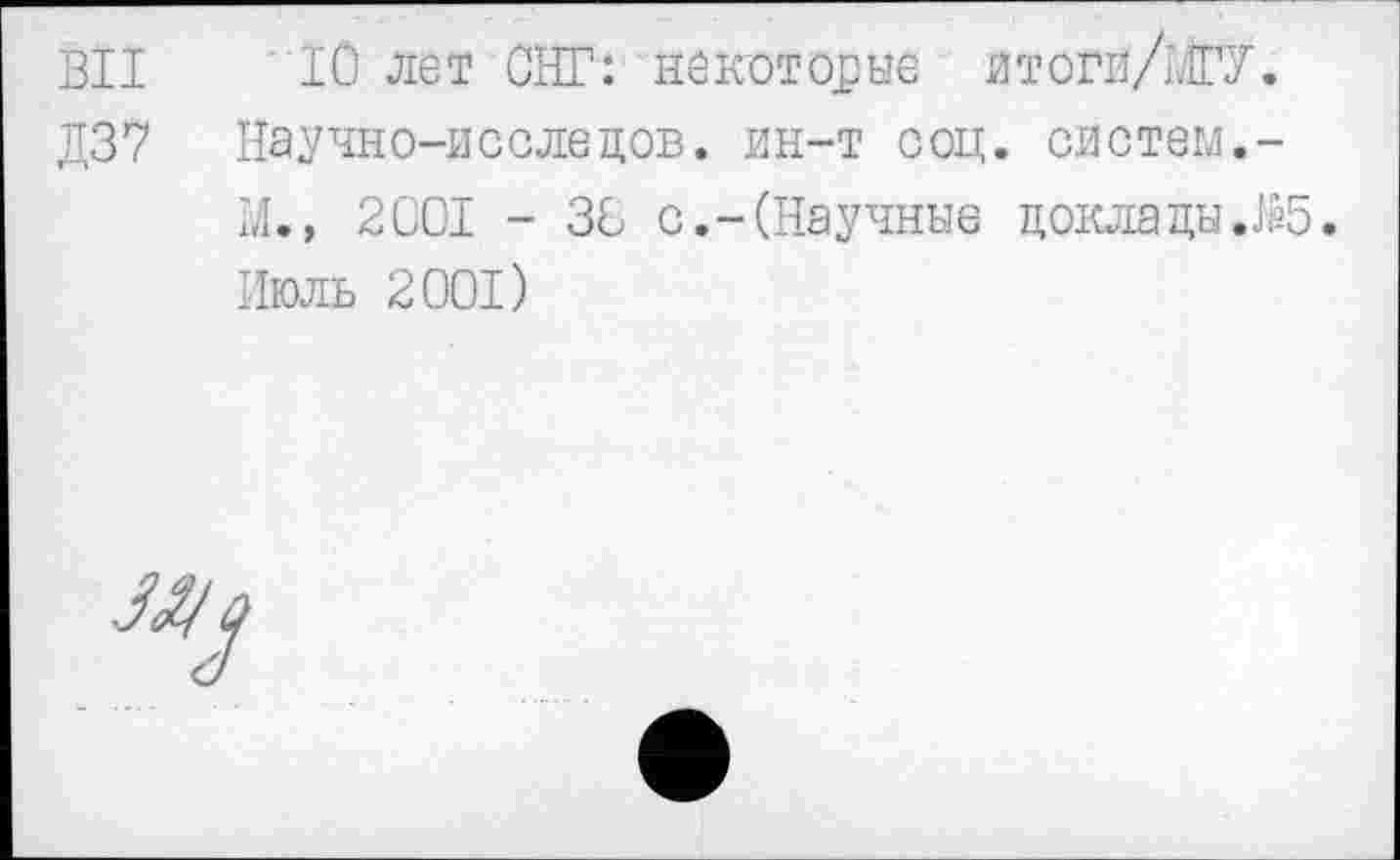 ﻿ВП Ю лет СНГ: некоторые итогй/МГУ.
Д37 Научно-исслецов. ин-т соц. систем.-
М.» 2001 - 36 с.-(Научные цокла цы Л5.
Июль 2001)